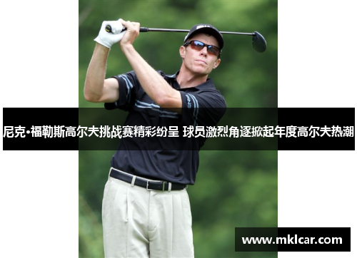 尼克·福勒斯高尔夫挑战赛精彩纷呈 球员激烈角逐掀起年度高尔夫热潮