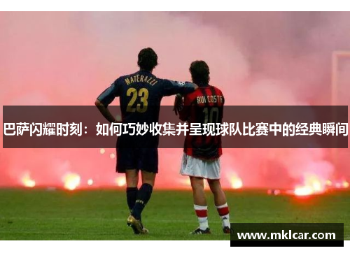 巴萨闪耀时刻:如何巧妙收集并呈现球队比赛中的经典瞬间 巴萨闪耀时刻:如何巧妙收集并呈现球队比赛中的经典瞬间